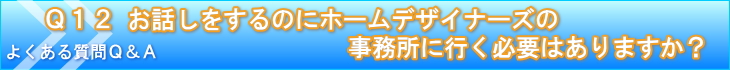 お話しをするのにホームデザイナーズの事務所に行く必要はありますか？