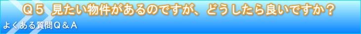 見たい物件があるのですが、どうしたら良いですか？