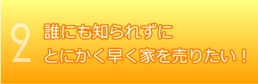 誰にも知られずにとにかく早く家を売りたい！