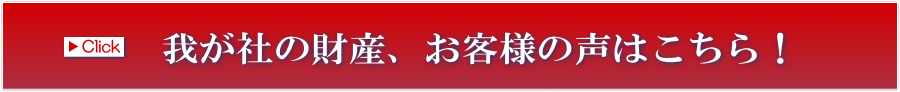 我が社の財産、お客様の声はこちらをクリック