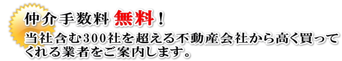 仲介手数料安い無料当社含む300社を超える不動産会社から高く買ってくれる業者をご案内します