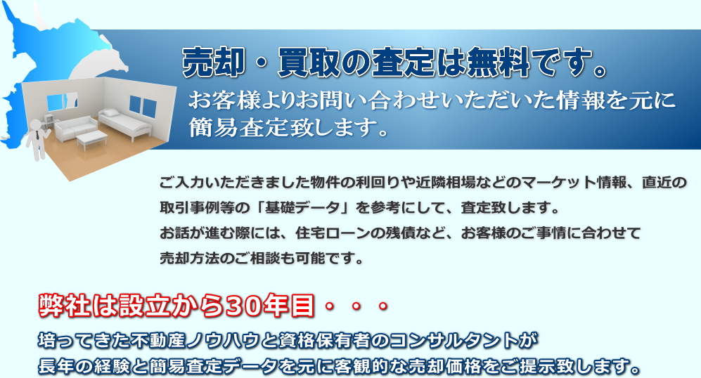 売却・買取の査定は無料です。ご入力いただきました物件の利回りや近隣相場などのマーケット情報、直近の取引事例等の「基礎データ」を参考にして、査定致します。お話が進む際には、住宅ローンの残債など、お客様のご事情に合わせて売却方法のご相談も可能です。