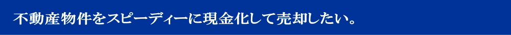 不動産物件をスピーディーに現金化して売却したい。