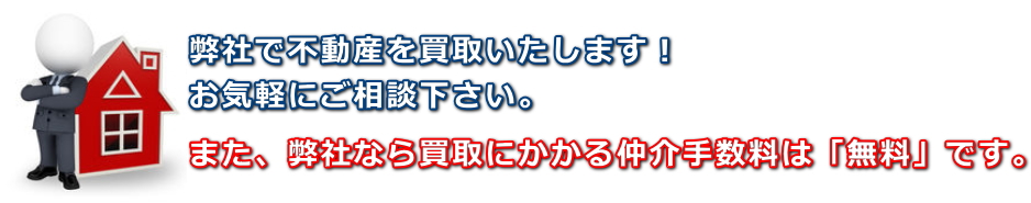 弊社で不動産を買取いたします！お気軽にご相談下さい。また、弊社なら買取にかかる仲介手数料は無料です。