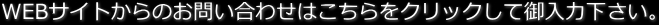 WEBサイトからのお問い合わせはこちらをクリックして御入力下さい。