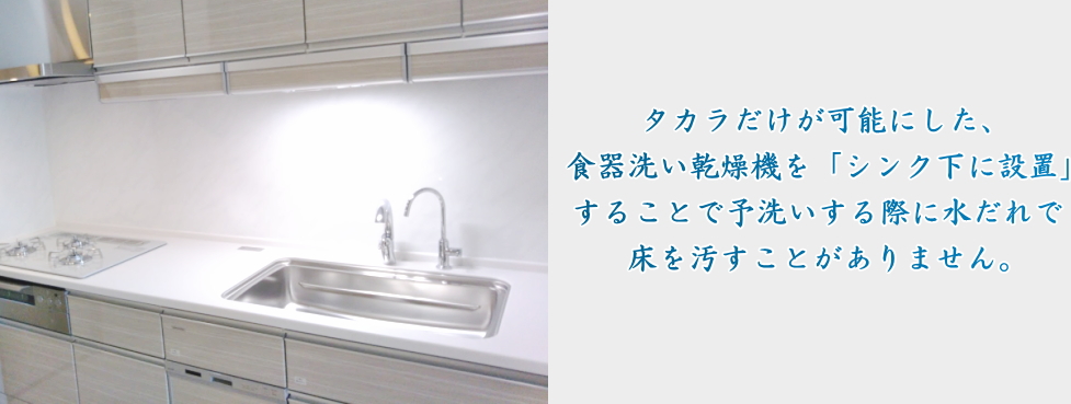 タカラだけが可能にした、食器洗い乾燥機を「シンク下に設置」することで予洗いする際に水だれで床を汚すことがありません。