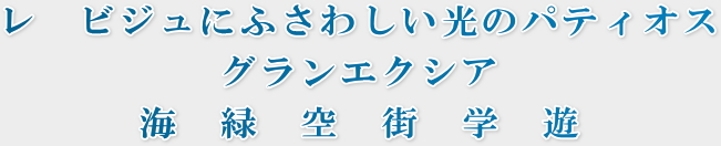 「レ　ビジュにふさわしい光のパティオスグランエクシア海　緑　空　街　学　遊